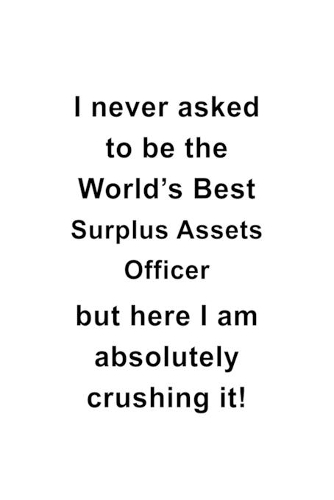 I Never Asked To Be The World's Best Surplus Assets Officer But Here I Am Absolutely Crushing It: Original Surplus Assets Officer Notebook, Journal Gift, Diary, Doodle Gift or Notebook - 6 x 9 Compact Size- 109 Blank Lined Pages