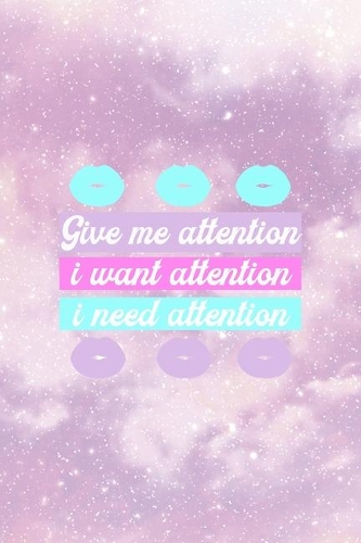 Give Me Attention I Want Attention I Need Attention