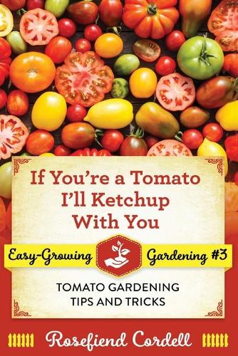 If You're a Tomato, I'll Ketchup With You: Tomato Gardening Tips and Tricks(3 Easy-Growing Gardening)