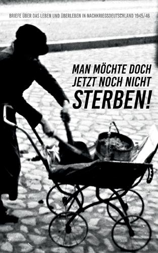 Man möchte doch jetzt noch nicht sterben!: Briefe über das Leben und Überleben in Nachkriegsdeutschland 1945/46