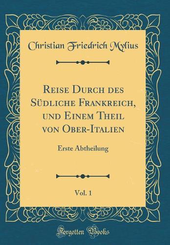 Reise Durch des Südliche Frankreich, und Einem Theil von Ober-Italien, Vol. 1: Erste Abtheilung (Classic Reprint)
