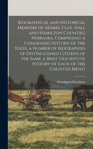 Biographical and Historical Memoirs of Adams, Clay, Hall and Hamilton Counties, Nebraska, Comprising a Condensed History of the State, a Number of Biographies of Distinguished Citizens of the Same, a Brief Descriptive History of Each of the Countie