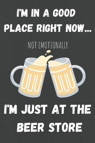 I'm In A Good Place Right Now Not Emotionally I'm Just At The Beer Store