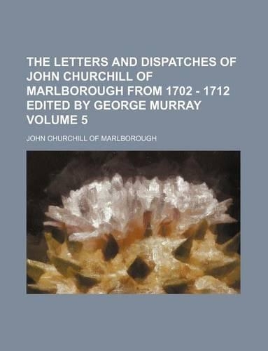 The Letters and Dispatches of John Churchill of Marlborough from 1702 - 1712 Edited by George Murray Volume 5