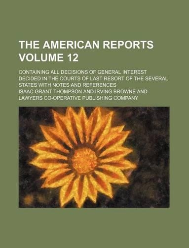 The American Reports Volume 12; Containing All Decisions of General Interest Decided in the Courts of Last Resort of the Several States with Notes and References: (English)
