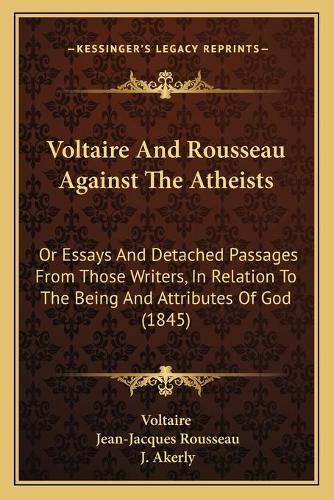 Voltaire And Rousseau Against The Atheists: Or Essays And Detached Passages From Those Writers, In Relation To The Being And Attributes Of God (1845)(English)