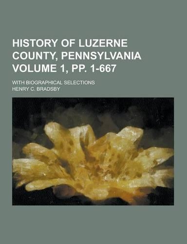 History of Luzerne County, Pennsylvania; With Biographical Selections Volume 1, Pp. 1-667: (English)