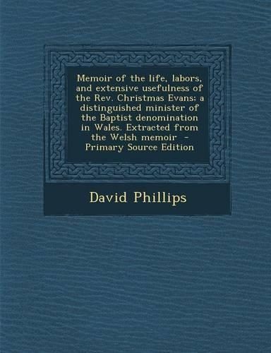 Memoir of the Life, Labors, and Extensive Usefulness of the REV. Christmas Evans; A Distinguished Minister of the Baptist Denomination in Wales. Extracted from the Welsh Memoir - Primary Source Edition: (English)