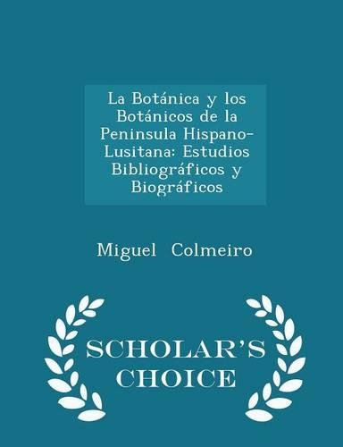 La Botánica Y Los Botánicos de la Peninsula Hispano-Lusitana: Estudios Bibliográficos Y Biográficos - Scholar's Choice Edition(English)