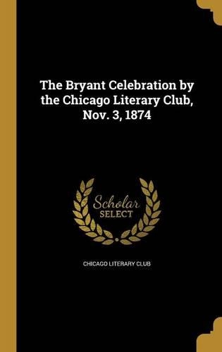 The Bryant Celebration by the Chicago Literary Club, Nov. 3, 1874