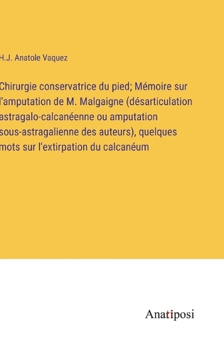 Chirurgie conservatrice du pied; Mémoire sur l'amputation de M. Malgaigne (désarticulation astragalo-calcanéenne ou amputation sous-astragalienne des auteurs), quelques mots sur l'extirpation du calcanéum