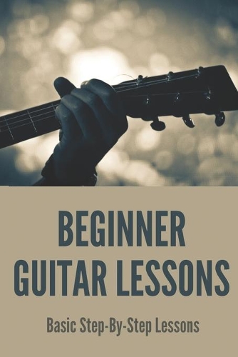 Beginner Guitar Lessons: Basic Step-By-Step Lessons: Extensive Introduction For Absolute Beginners