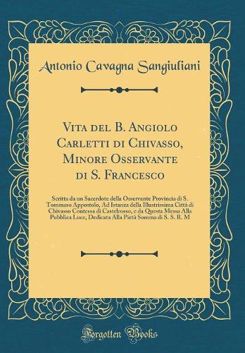 Vita del B. Angiolo Carletti di Chivasso, Minore Osservante di S. Francesco: Scritta da un Sacerdote della Osservante Provincia di S. Tommaso Appostolo, Ad Istanza della Illustrissima Città di Chivasso Contessa di Castelrosso, e da Questa Messa All