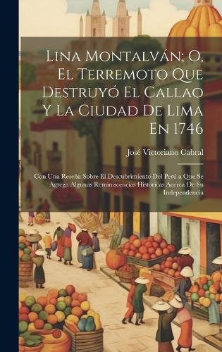 Lina Montalván; O, El Terremoto Que Destruyó El Callao Y La Ciudad De Lima En 1746: Con Una Reseña Sobre El Descubrimiento Del Perú a Que Se Agrega Algunas Reminiscencias Históricas Acerca De Su Independencia