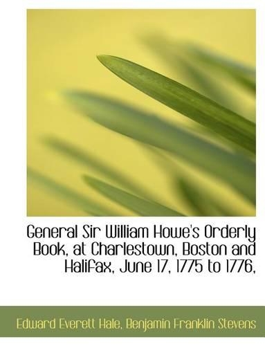 General Sir William Howe's Orderly Book, at Charlestown, Boston and Halifax, June 17, 1775 to 1776,