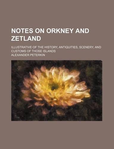 Notes on Orkney and Zetland; Illustrative of the History, Antiquities, Scenery, and Customs of Those Islands