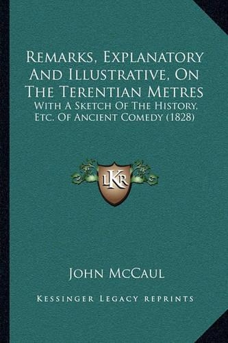 Remarks, Explanatory And Illustrative, On The Terentian Metres: With A Sketch Of The History, Etc. Of Ancient Comedy (1828)(English)