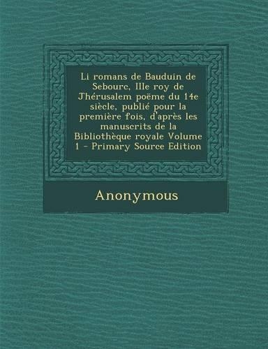 Li Romans de Bauduin de Sebourc, Iiie Roy de Jherusalem Poeme Du 14e Siecle, Publie Pour La Premiere Fois, D'Apres Les Manuscrits de La Bibliotheque R: (French)