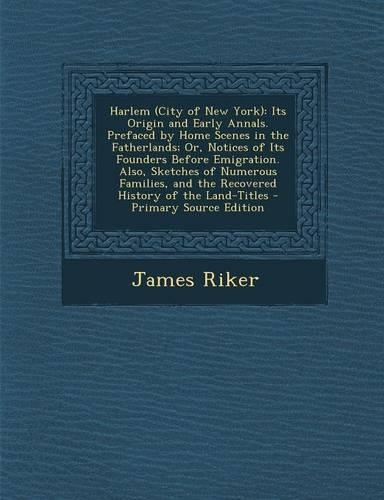 Harlem (City of New York): Its Origin and Early Annals. Prefaced by Home Scenes in the Fatherlands; Or, Notices of Its Founders Before Emigration