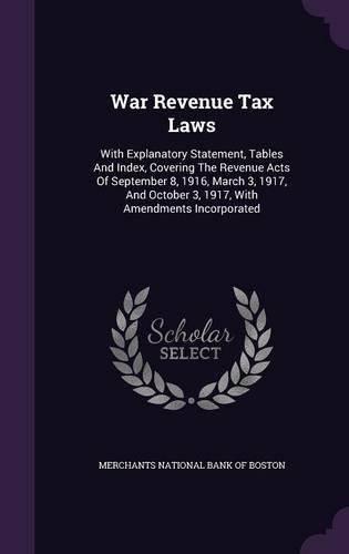 War Revenue Tax Laws: With Explanatory Statement, Tables And Index, Covering The Revenue Acts Of September 8, 1916, March 3, 1917, And October 3, 1917, With Amendments In(English)