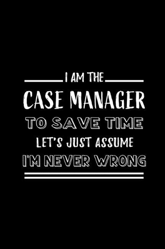 I am the Case Manager To Save Time Let's Just Assume I'm Never Wrong: Blank Lined Journal Notebook Diary - a Perfect Birthday, Appreciation day, Business conference, management week, recognition day or Christmas Gift f