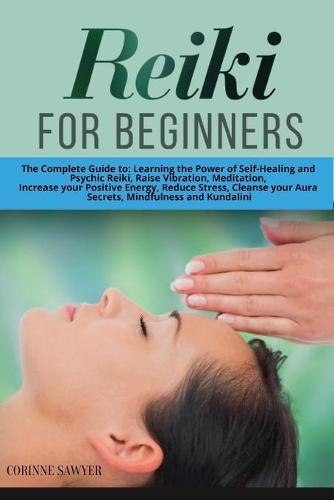 Reiki For Beginners: The Complete Guide to: Learning the Power of Self-Healing and Psychic Reiki, Raise Vibration, Meditation, Increase your Positive Energy, Reduce Stre