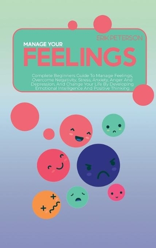 Manage Your Feelings: Complete Beginners Guide To Manage Feelings, Overcome Negativity, Stress, Anxiety, Anger And Depression, And Change Your Life By Developing Emotiona