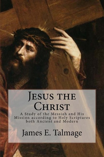 Jesus the Christ: A Study of the Messiah and His Mission According to Holy Scriptures Both Ancient and Modern
