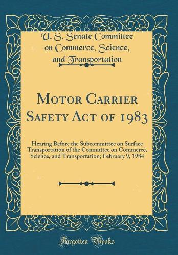 Motor Carrier Safety Act of 1983: Hearing Before the Subcommittee on Surface Transportation of the Committee on Commerce, Science, and Transportation; February 9, 1984 (Classic Reprint)