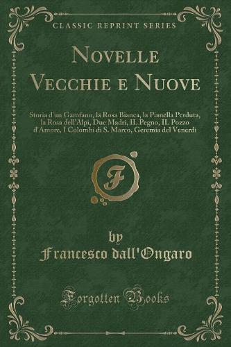 Novelle Vecchie E Nuove: Storia d'Un Garofano, La Rosa Bianca, La Pianella Perduta, La Rosa Dell'alpi, Due Madri, Il Pegno, Il Pozzo d'Amore, I Colombi Di S. Marco, Geremia del Venerdi (Classic Reprint)