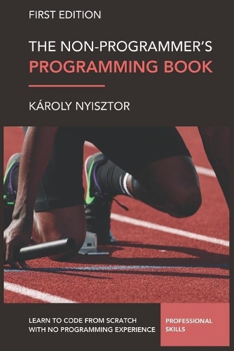 The Non-Programmer's Programming Book: Programming Foundations for Absolute Beginners. Learn to code from scratch with no prior experience.(3 Professional Skills)