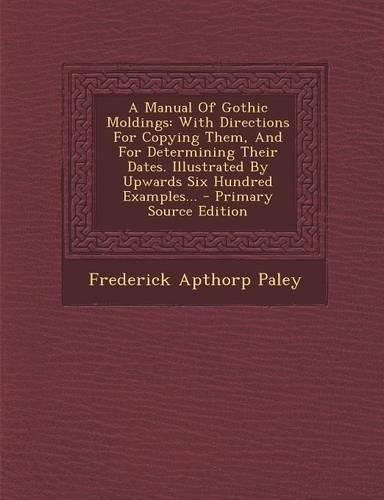 A Manual of Gothic Moldings: With Directions for Copying Them, and for Determining Their Dates. Illustrated by Upwards Six Hundred Examples... - Primary Source Edition(English)