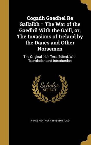 Cogadh Gaedhel Re Gallaibh = The War of the Gaedhil With the Gaill, or, The Invasions of Ireland by the Danes and Other Norsemen