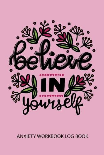 Believe In Yourself Anxiety Workbook Log Book: A Happier Healthier Life on Purpose by Becoming Aware of your Behavior Patterns