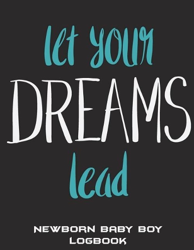 Let Your Dreams Lead: Newborn Baby Boy Logbook: Dream Quotes, Baby's Eat, Sleep, Poop Schedule Log Journal Large Size 8.5" x 11" Child's Health Record Keeper, Baby Health