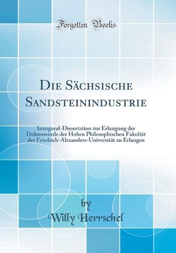 Die Sächsische Sandsteinindustrie: Inaugural-Dissertation zur Erlangung der Doktorwürde der Hohen Philosophischen Fakultät der Friedrich-Alexanders-Universität zu Erlangen (Classic Reprint)