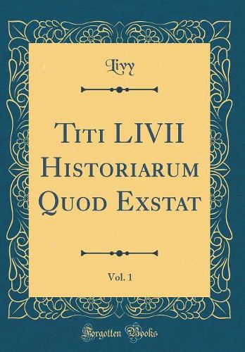 Titi LIVII Historiarum Quod Exstat, Vol. 1 (Classic Reprint)
