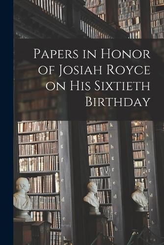 Papers in Honor of Josiah Royce on his Sixtieth Birthday