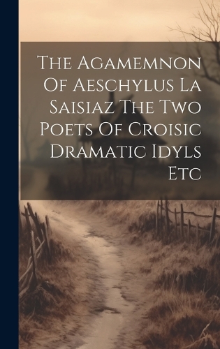 The Agamemnon Of Aeschylus La Saisiaz The Two Poets Of Croisic Dramatic Idyls Etc
