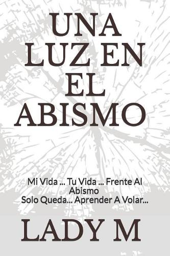 Una Luz En El Abismo: Mi Vida ... Tu Vida ... Frente Al Abismo, Solo Queda... Aprender A Volar...(1 Autoayuda)