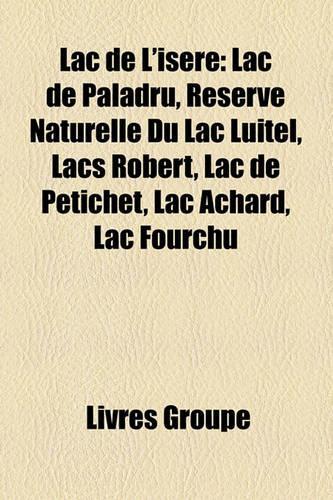 Lac de L'Isere: Lac de Paladru, Reserve Naturelle Du Lac Luitel, Lacs Robert, Lac de Petichet, Lac Achard, Lac Fourchu(French)