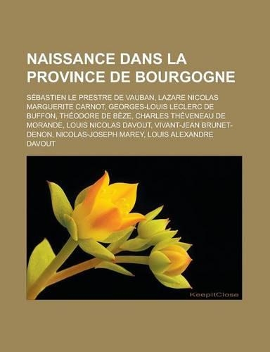 Naissance Dans La Province de Bourgogne: Sebastien Le Prestre de Vauban, Lazare Nicolas Marguerite Carnot, Georges-Louis Leclerc de Buffon, Theodore de Beze, Charles Theveneau de Morande, L(French)