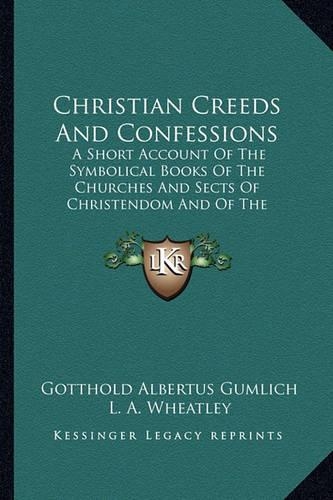 Christian Creeds And Confessions: A Short Account Of The Symbolical Books Of The Churches And Sects Of Christendom And Of The Doctrines Dependent On Them (1893)(English)