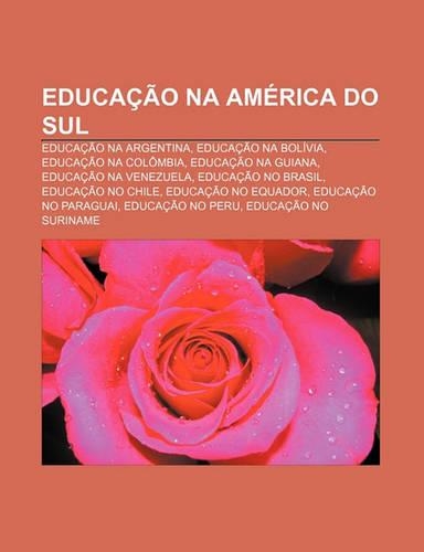 Educacao Na America Do Sul: Educacao Na Argentina, Educacao Na Bolivia, Educacao Na Colombia, Educacao Na Guiana, Educacao Na Venezuela(Portuguese)
