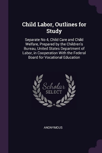 Child Labor, Outlines for Study: Separate No 4, Child Care and Child Welfare, Prepared by the Children's Bureau, United States Department of Labor, in Cooperation With the Federal B