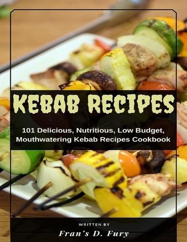 Kebab Recipes: 101 Delicious, Nutritious, Low Budget, Mouthwatering Kebab Recipes Cookbook