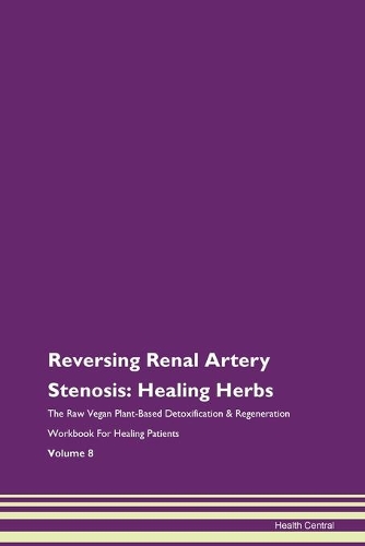 Reversing Renal Artery Stenosis: Healing Herbs The Raw Vegan Plant-Based Detoxification & Regeneration Workbook For Healing Patients Volume 8