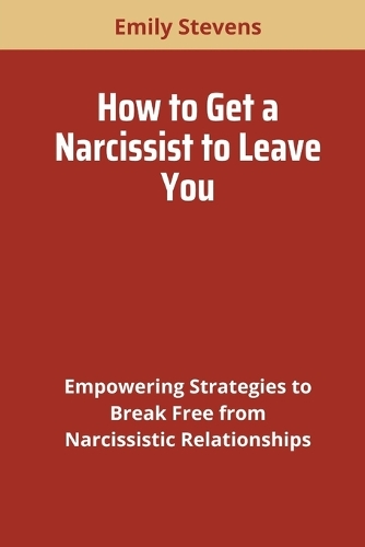 How to Get a Narcissist to Leave You: Empowering Strategies to Break Free from Narcissistic Relationships