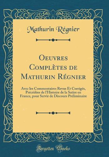 Oeuvres Complètes de Mathurin Régnier: Avec les Commentaires Revus Et Corrigés, Précédées de lHistoire de la Satire en France, pour Servir de Discours Préliminaire (Classic Reprint)
