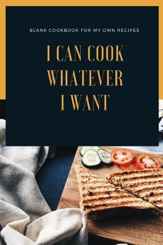 I can cook whatever I want: blank cookbook for my own recipes